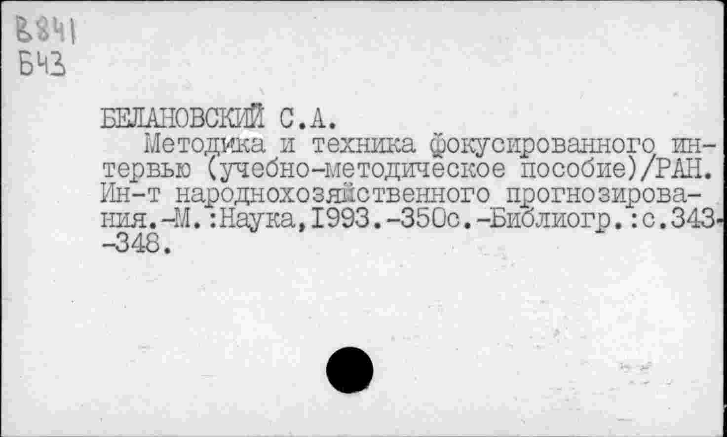 ﻿В4Щ виз
БЕЛАНОВСКИЙ С.А.
Методика и техника фокусированного интервью (учебно-методическое пособие)/РАН. Ин-т народнохозяйственного прогнозирова-ния.-М.:Наука,1993.-350с.-Библиогр.:с.343 -348.